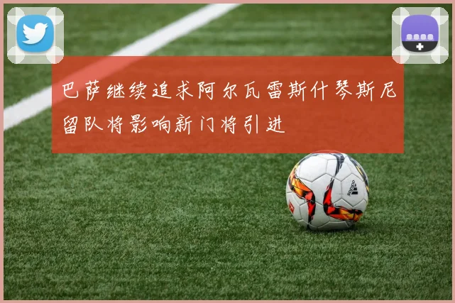 巴萨继续追求阿尔瓦雷斯什琴斯尼留队将影响新门将引进