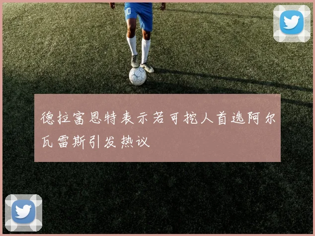 德拉富恩特表示若可挖人首选阿尔瓦雷斯引发热议