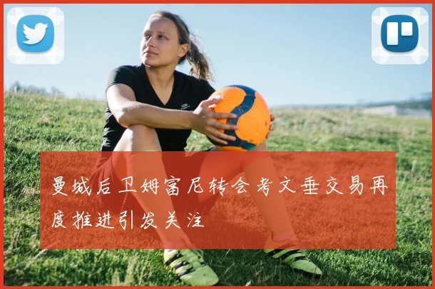 曼城后卫姆富尼转会考文垂交易再度推进引发关注