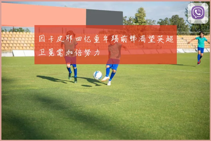 因卡皮耶回忆童年踢前锋渴望英超卫冕需加倍努力