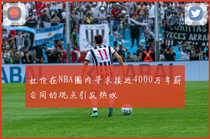 杜伦在NBA圈内寻求接近4000万年薪合同的观点引发热议