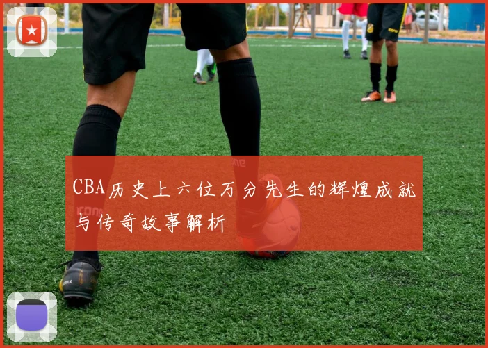 CBA历史上六位万分先生的辉煌成就与传奇故事解析