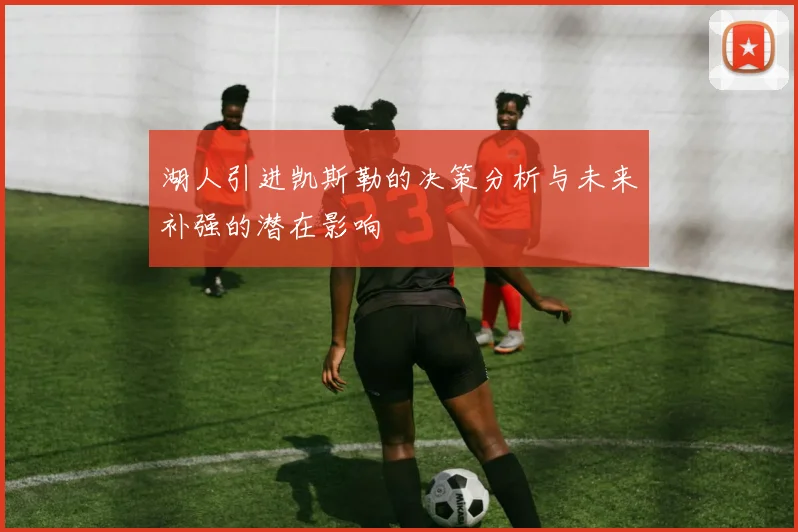 湖人引进凯斯勒的决策分析与未来补强的潜在影响