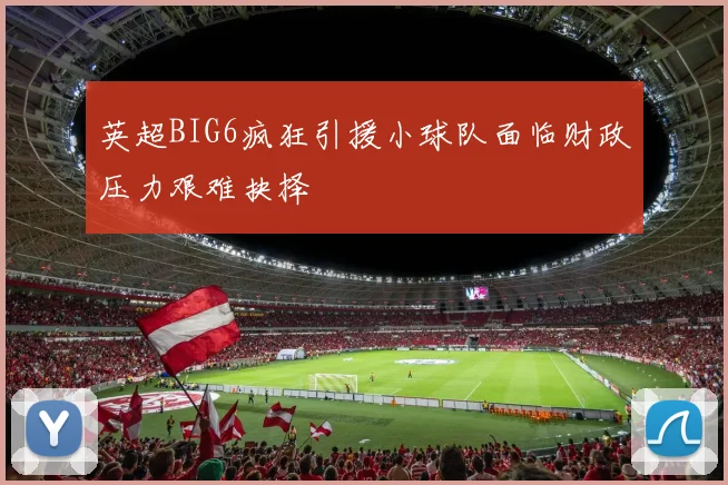 英超BIG6疯狂引援小球队面临财政压力艰难抉择