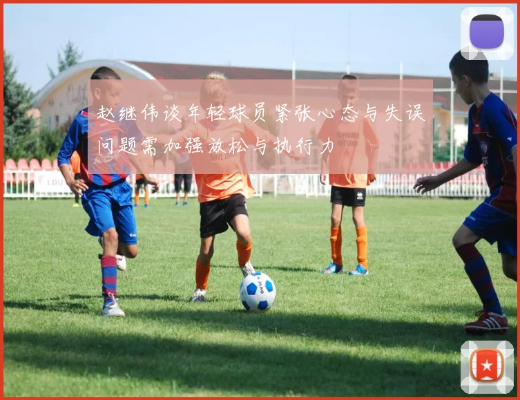 赵继伟谈年轻球员紧张心态与失误问题需加强放松与执行力