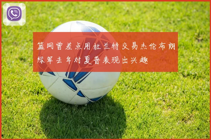 篮网曾差点用杜兰特交易杰伦布朗绿军去年对夏普表现出兴趣