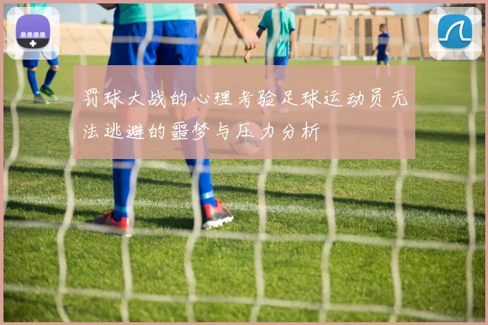 罚球大战的心理考验足球运动员无法逃避的噩梦与压力分析