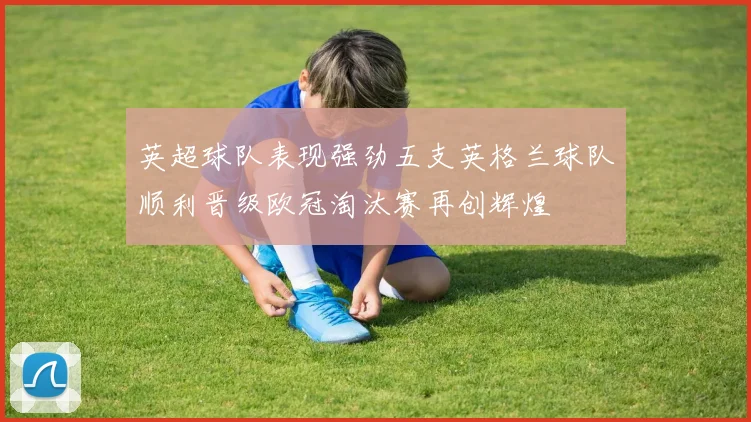 英超球队表现强劲五支英格兰球队顺利晋级欧冠淘汰赛再创辉煌