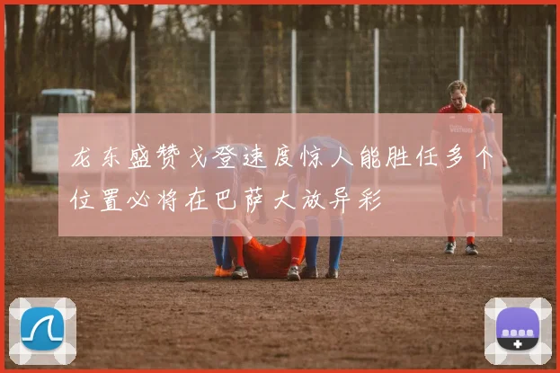 龙东盛赞戈登速度惊人能胜任多个位置必将在巴萨大放异彩