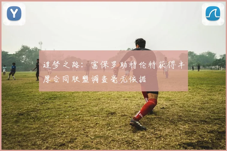 追梦之路：富保罗助特伦特获得丰厚合同联盟调查毫无依据