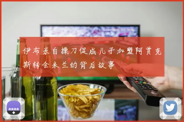 伊布亲自操刀促成儿子加盟阿贾克斯转会米兰的背后故事