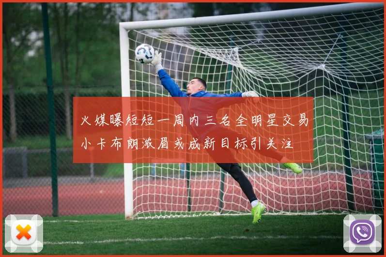 火媒曝短短一周内三名全明星交易小卡布朗浓眉或成新目标引关注