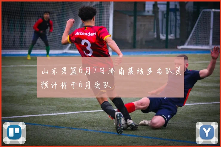 山东男篮6月7日济南集结多名队员预计将于6月离队