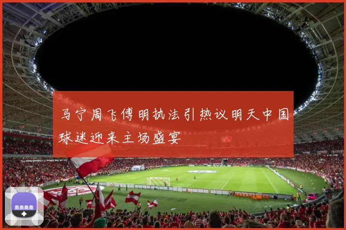 马宁周飞傅明执法引热议明天中国球迷迎来主场盛宴