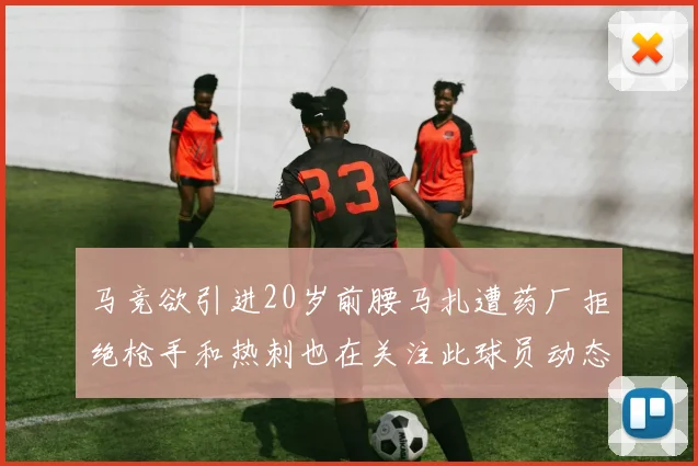 马竞欲引进20岁前腰马扎遭药厂拒绝枪手和热刺也在关注此球员动态
