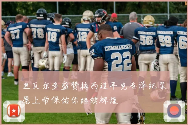 里瓦尔多盛赞梅西追平克洛泽纪录愿上帝保佑你继续辉煌