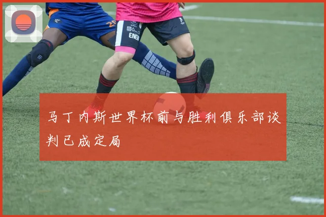 马丁内斯世界杯前与胜利俱乐部谈判已成定局