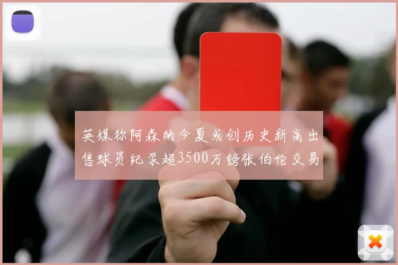 英媒称阿森纳今夏或创历史新高出售球员纪录超3500万镑张伯伦交易