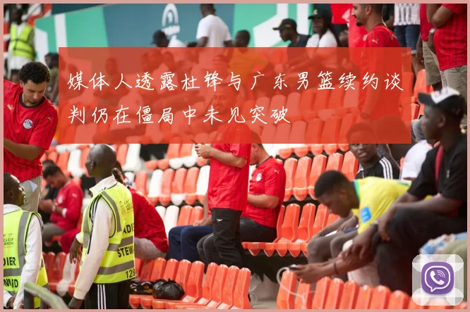 媒体人透露杜锋与广东男篮续约谈判仍在僵局中未见突破