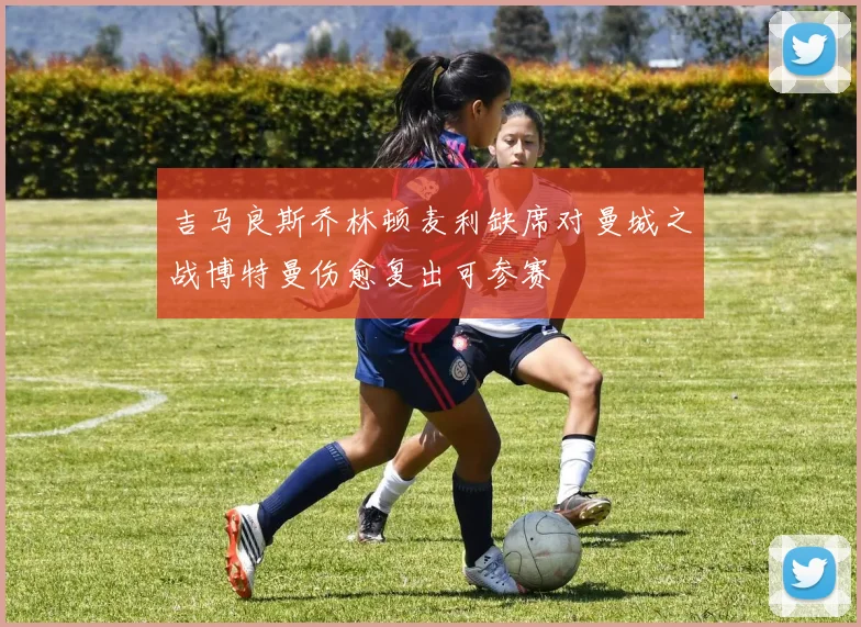 吉马良斯乔林顿麦利缺席对曼城之战博特曼伤愈复出可参赛
