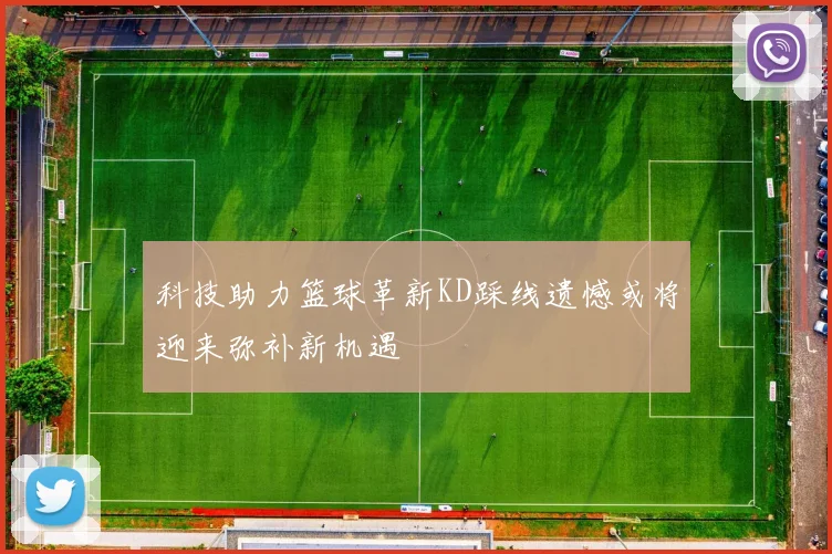 科技助力篮球革新KD踩线遗憾或将迎来弥补新机遇