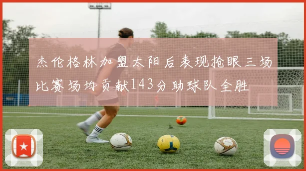 杰伦格林加盟太阳后表现抢眼三场比赛场均贡献143分助球队全胜