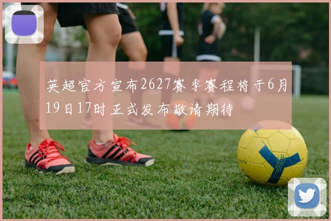 英超官方宣布2627赛季赛程将于6月19日17时正式发布敬请期待