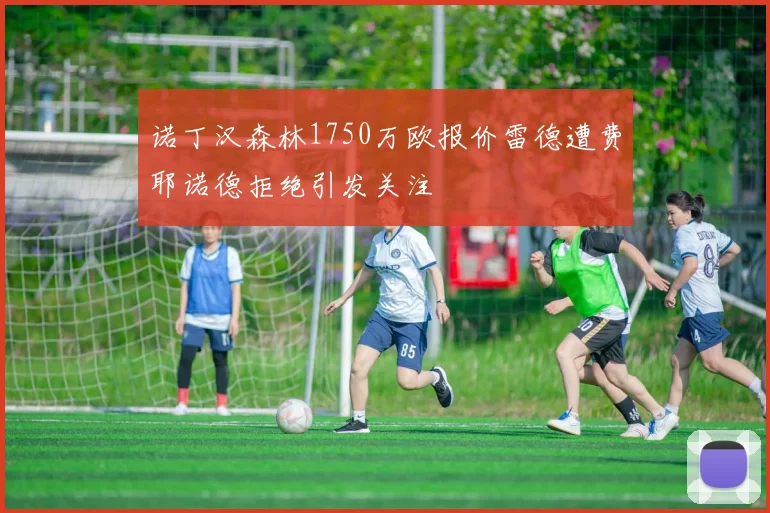 诺丁汉森林1750万欧报价雷德遭费耶诺德拒绝引发关注