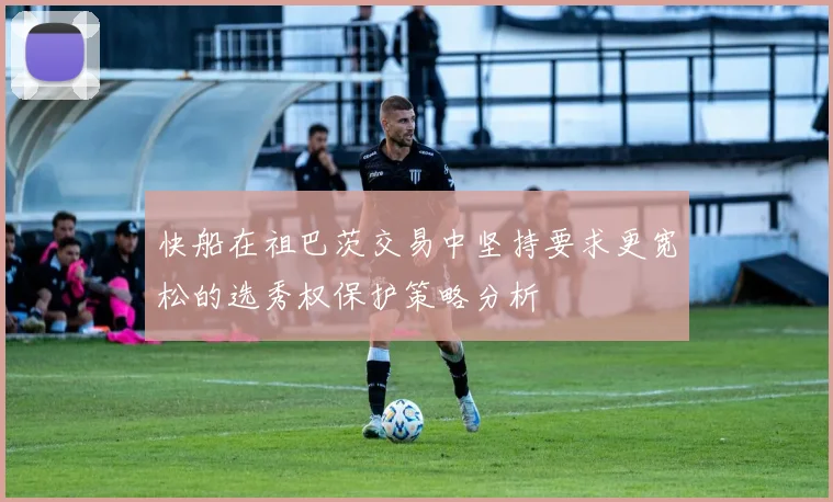 快船在祖巴茨交易中坚持要求更宽松的选秀权保护策略分析