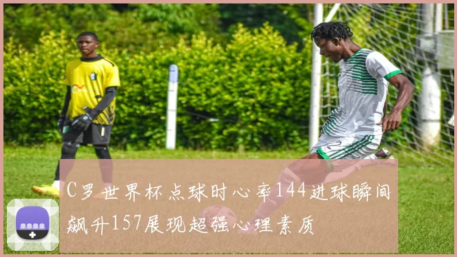 C罗世界杯点球时心率144进球瞬间飙升157展现超强心理素质