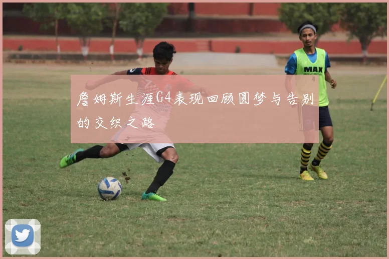 詹姆斯生涯G4表现回顾圆梦与告别的交织之路