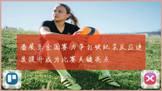 潘展乐全国赛力争打破纪录反应速度提升成为比赛关键亮点