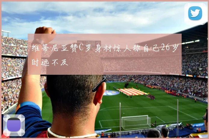 维蒂尼亚赞C罗身材惊人称自己26岁时远不及