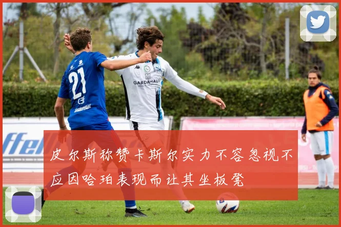 皮尔斯称赞卡斯尔实力不容忽视不应因哈珀表现而让其坐板凳