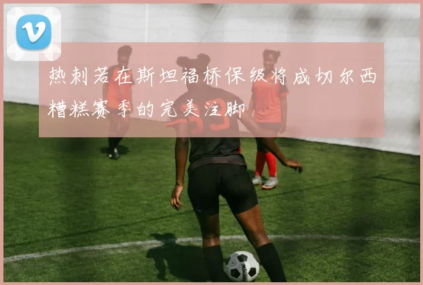 热刺若在斯坦福桥保级将成切尔西糟糕赛季的完美注脚
