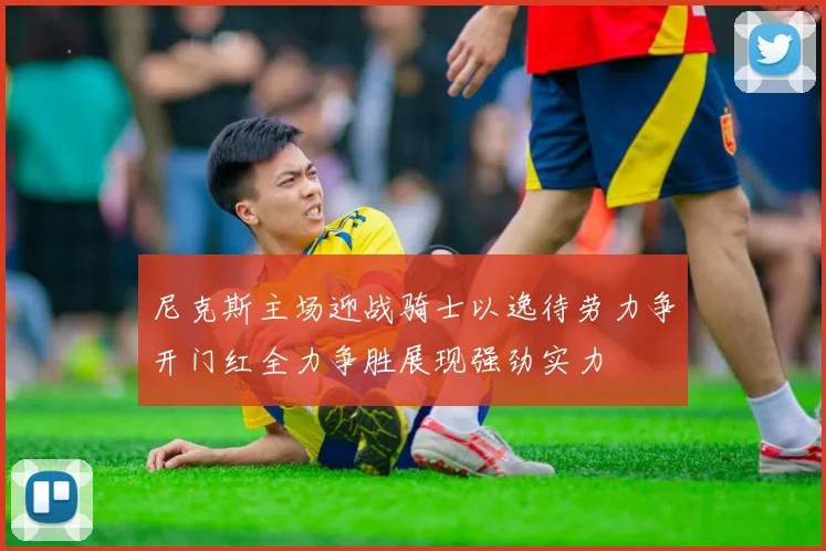 尼克斯主场迎战骑士以逸待劳力争开门红全力争胜展现强劲实力