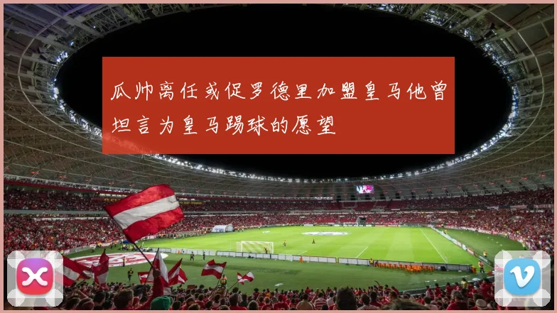 瓜帅离任或促罗德里加盟皇马他曾坦言为皇马踢球的愿望