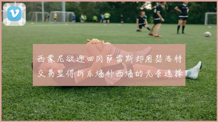 西蒙尼欲迎回冈萨雷斯却用瑟洛特交易显得拆东墙补西墙的无奈选择
