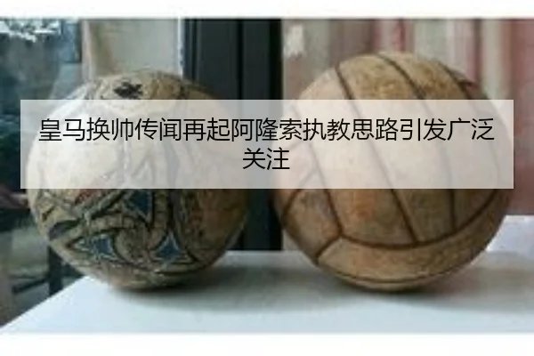 皇马换帅传闻再起阿隆索执教思路引发广泛关注